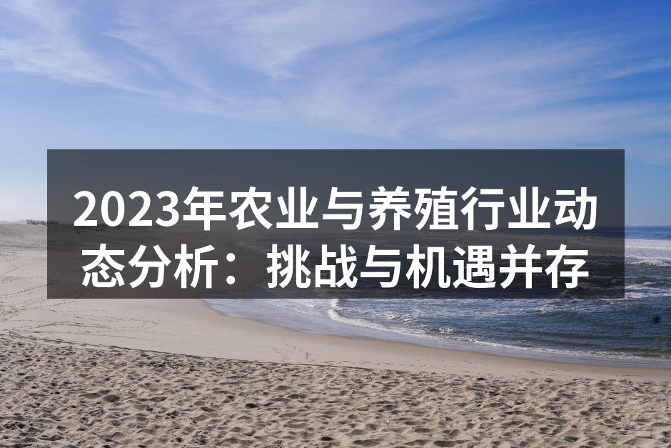 2023年农业与养殖行业动态分析：挑战与机遇并存