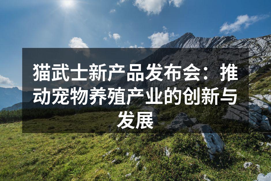 猫武士新产品发布会：推动宠物养殖产业的创新与发展