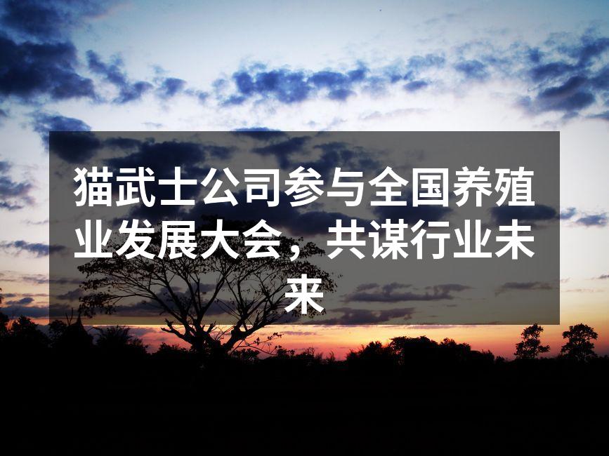 猫武士公司参与全国养殖业发展大会，共谋行业未来