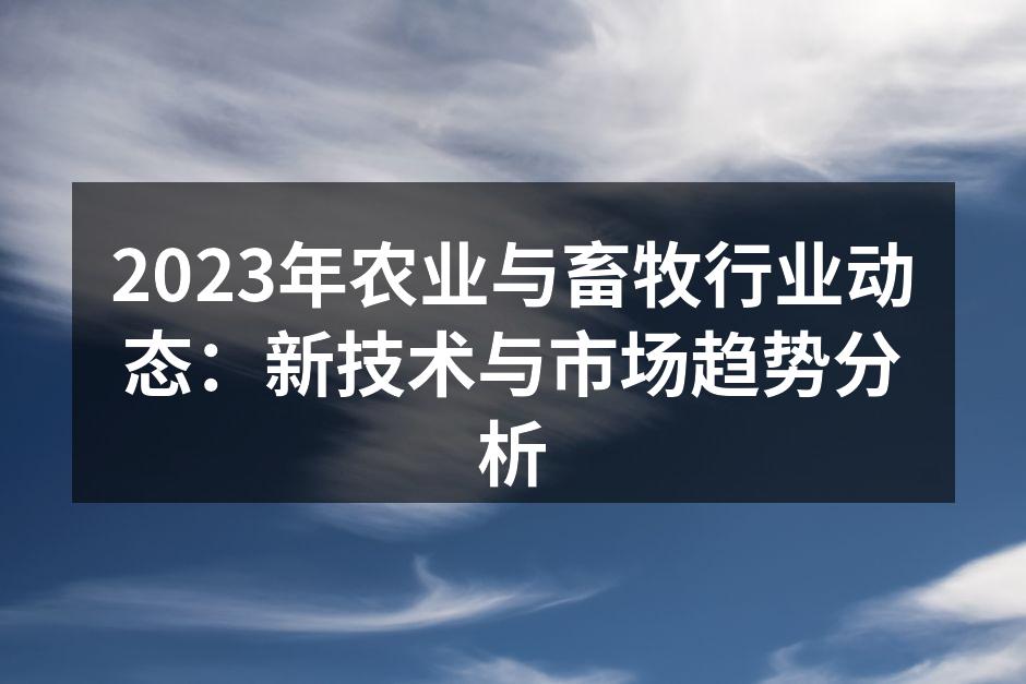 2023年农业与畜牧行业动态：新技术与市场趋势分析