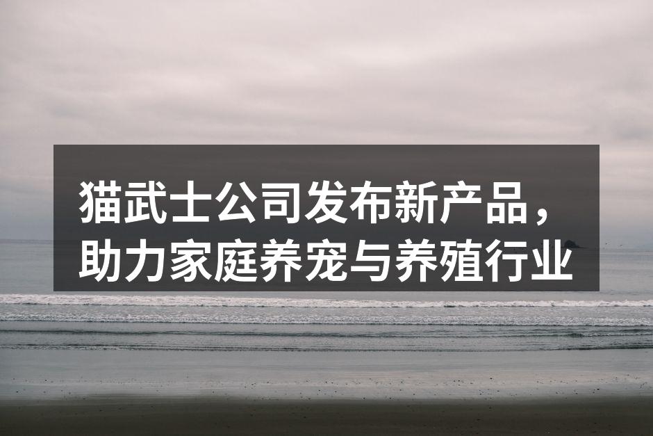 猫武士公司发布新产品，助力家庭养宠与养殖行业