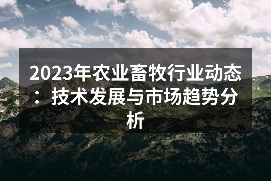 2023年农业畜牧行业动态：技术发展与市场趋势分析