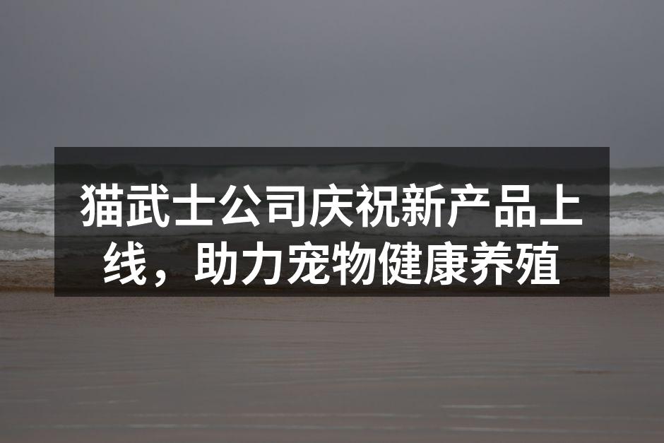 猫武士公司庆祝新产品上线，助力宠物健康养殖