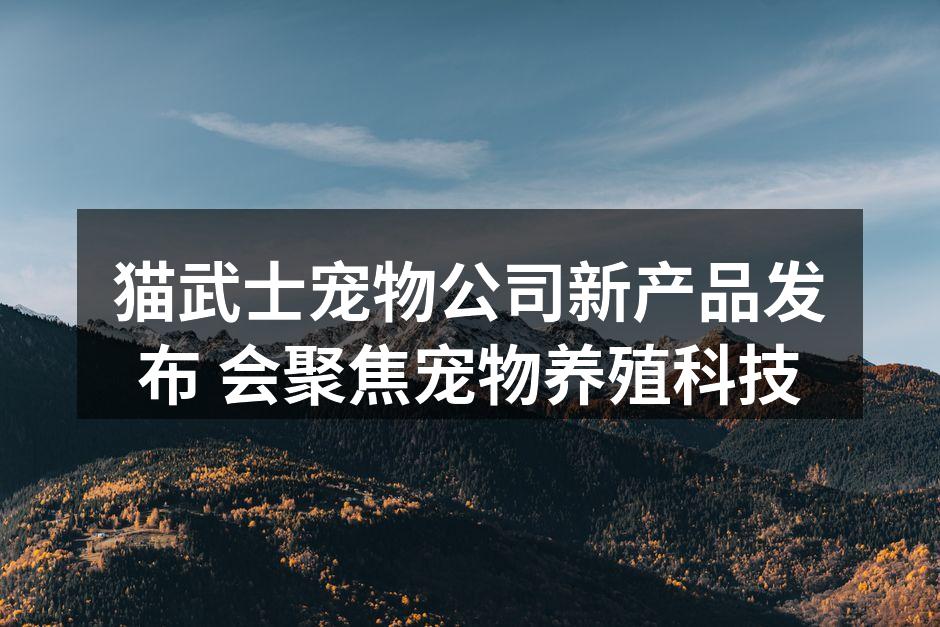 猫武士宠物公司新产品发布 会聚焦宠物养殖科技
