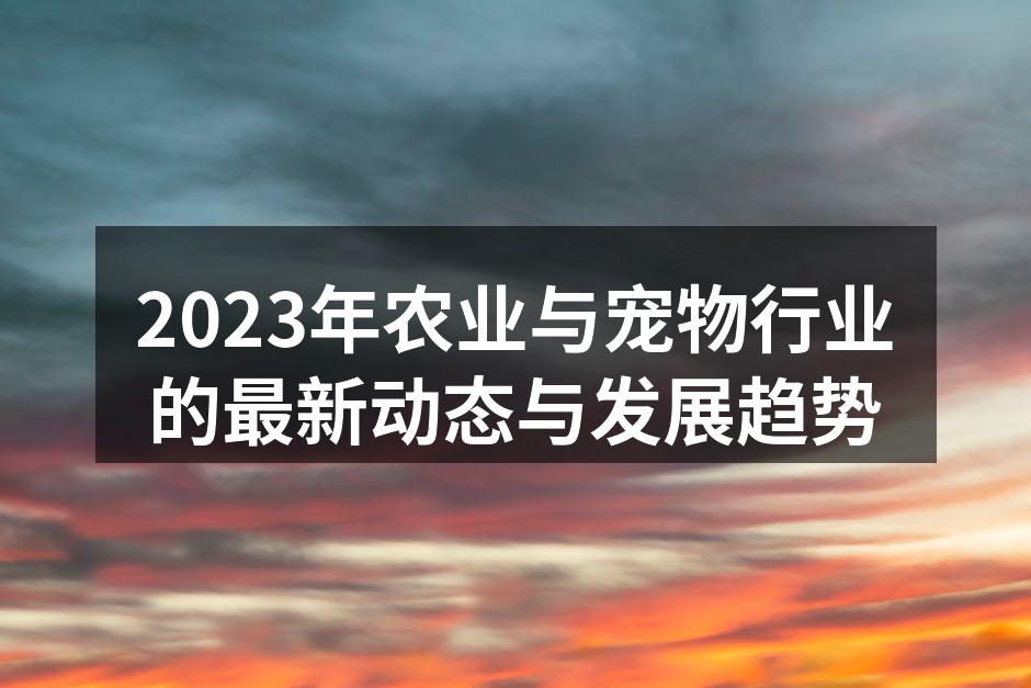 2023年农业与宠物行业的最新动态与发展趋势